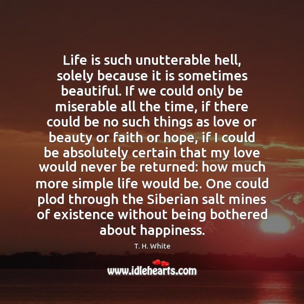 Life is such unutterable hell, solely because it is sometimes beautiful. If T. H. White Picture Quote