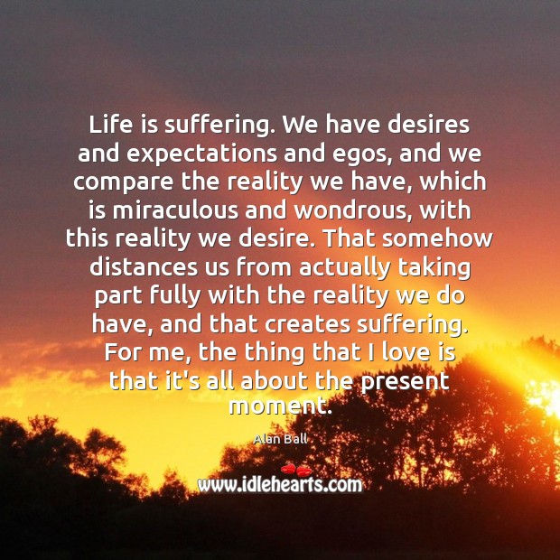 Life is suffering. We have desires and expectations and egos, and we Alan Ball Picture Quote