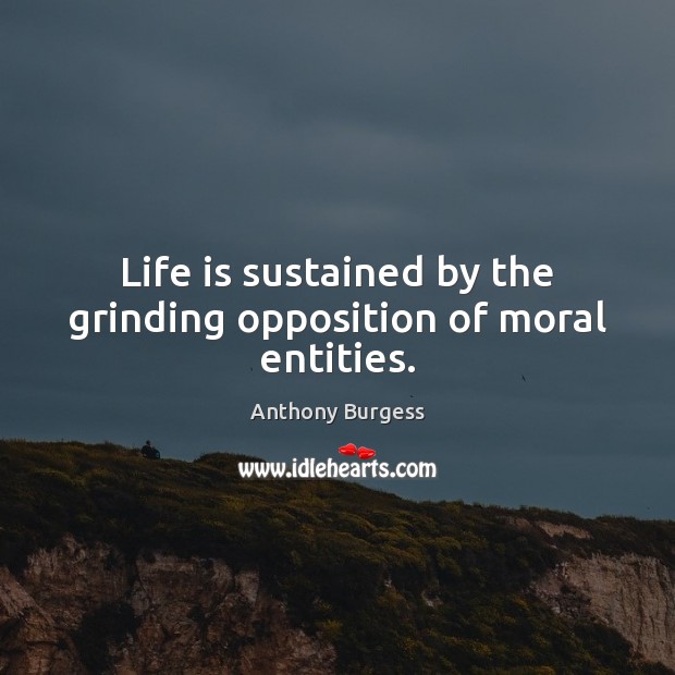 Life is sustained by the grinding opposition of moral entities. Anthony Burgess Picture Quote