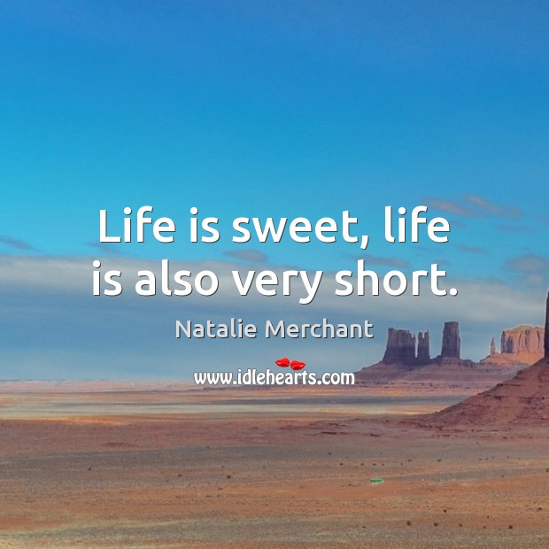 Life is sweet, life is also very short. Natalie Merchant Picture Quote