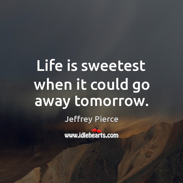 Life is sweetest when it could go away tomorrow. Jeffrey Pierce Picture Quote