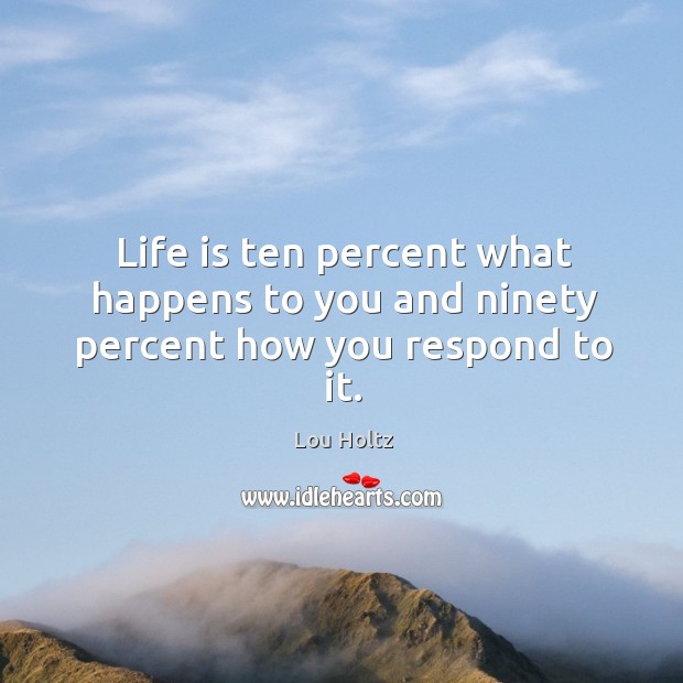 Life is ten percent what happens to you and ninety percent how you respond to it. Lou Holtz Picture Quote