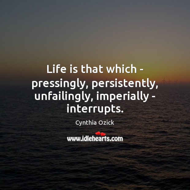 Life is that which – pressingly, persistently, unfailingly, imperially – interrupts. Cynthia Ozick Picture Quote