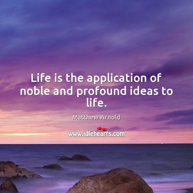 Life is the application of noble and profound ideas to life. Matthew Arnold Picture Quote