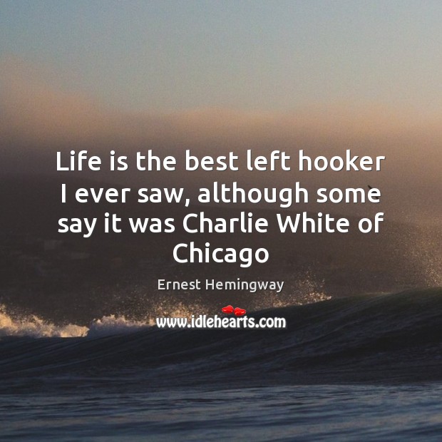 Life is the best left hooker I ever saw, although some say it was Charlie White of Chicago Ernest Hemingway Picture Quote