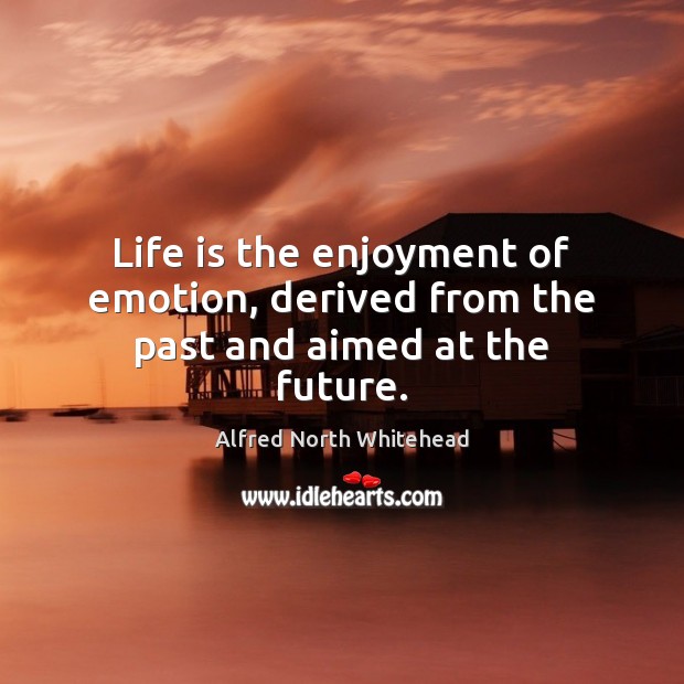 Life is the enjoyment of emotion, derived from the past and aimed at the future. Alfred North Whitehead Picture Quote