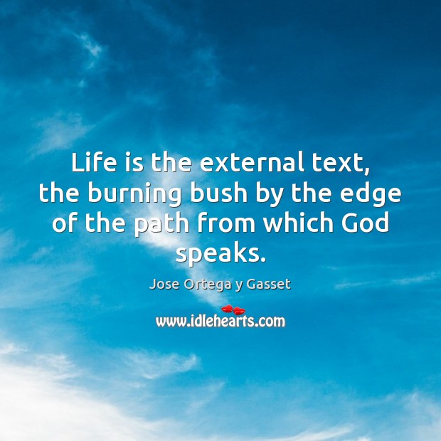 Life is the external text, the burning bush by the edge of the path from which God speaks. Jose Ortega y Gasset Picture Quote