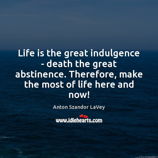 Life is the great indulgence – death the great abstinence. Therefore, make Anton Szandor LaVey Picture Quote