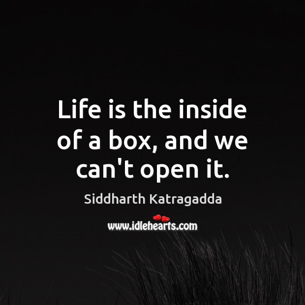 Life is the inside of a box, and we can’t open it. Siddharth Katragadda Picture Quote