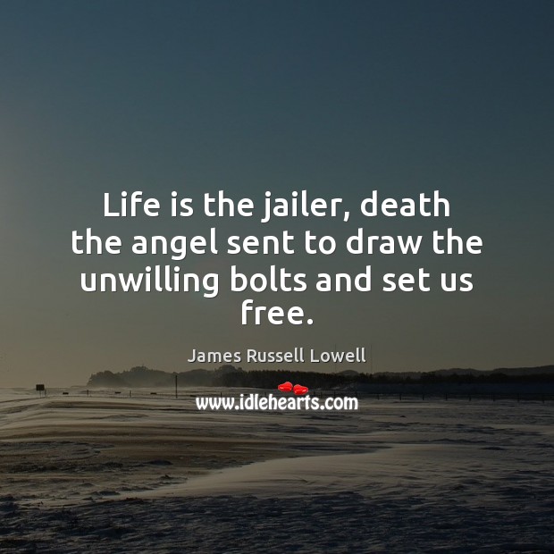 Life is the jailer, death the angel sent to draw the unwilling bolts and set us free. James Russell Lowell Picture Quote