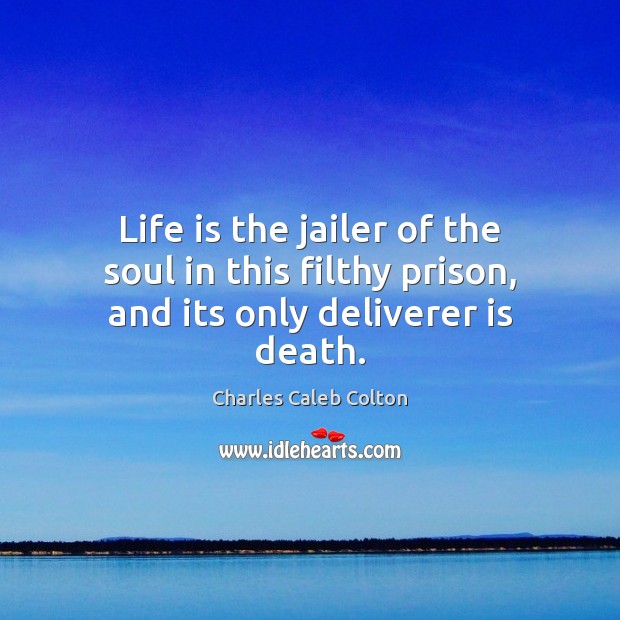 Life is the jailer of the soul in this filthy prison, and its only deliverer is death. Charles Caleb Colton Picture Quote
