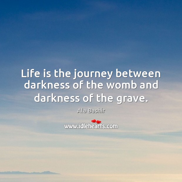 Life is the journey between darkness of the womb and darkness of the grave. Ala Bashir Picture Quote