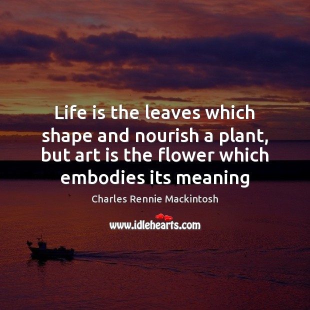 Life is the leaves which shape and nourish a plant, but art Flowers Quotes Image