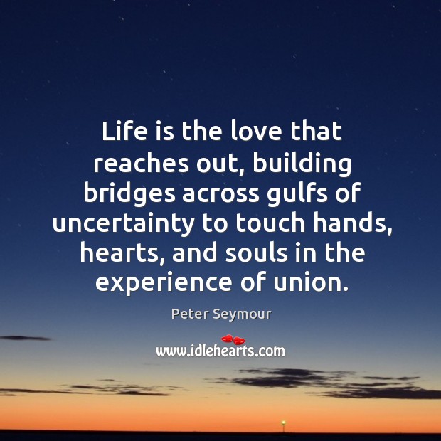 Life is the love that reaches out, building bridges across gulfs of Peter Seymour Picture Quote