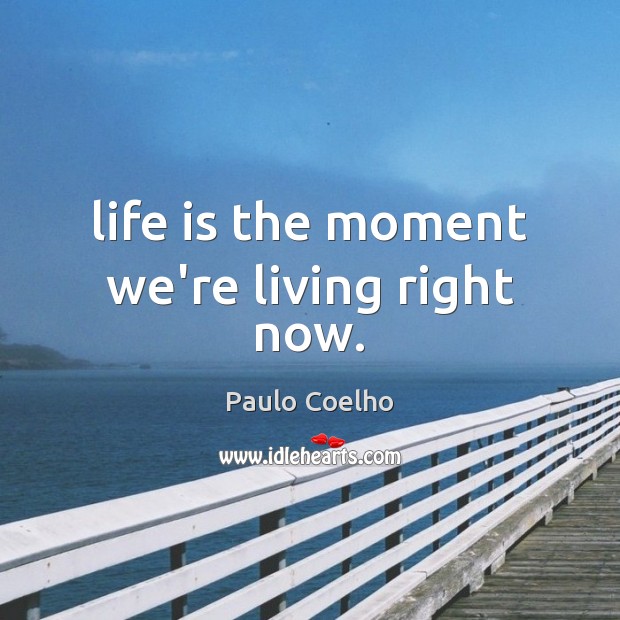 Life is the moment we’re living right now. Paulo Coelho Picture Quote