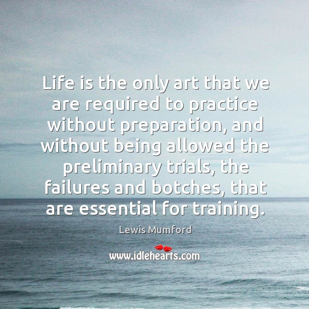 Life is the only art that we are required to practice without preparation Lewis Mumford Picture Quote