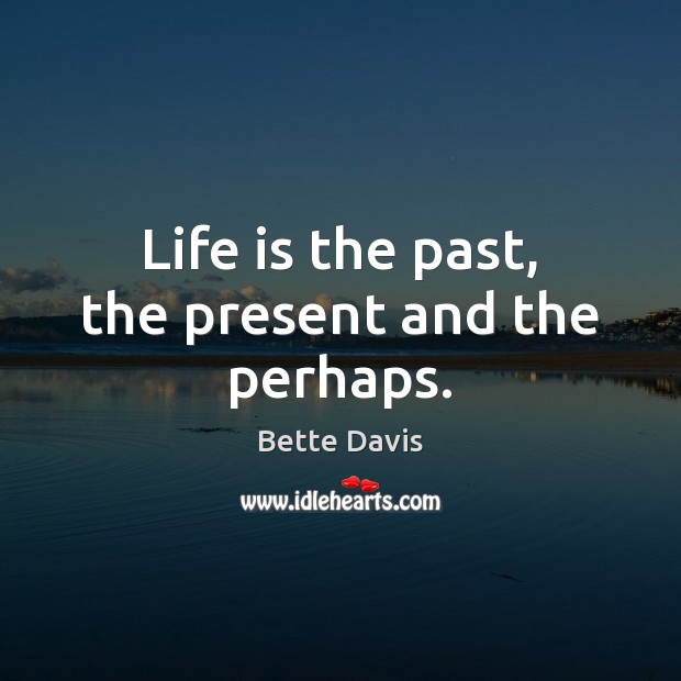 Life is the past, the present and the perhaps. Image