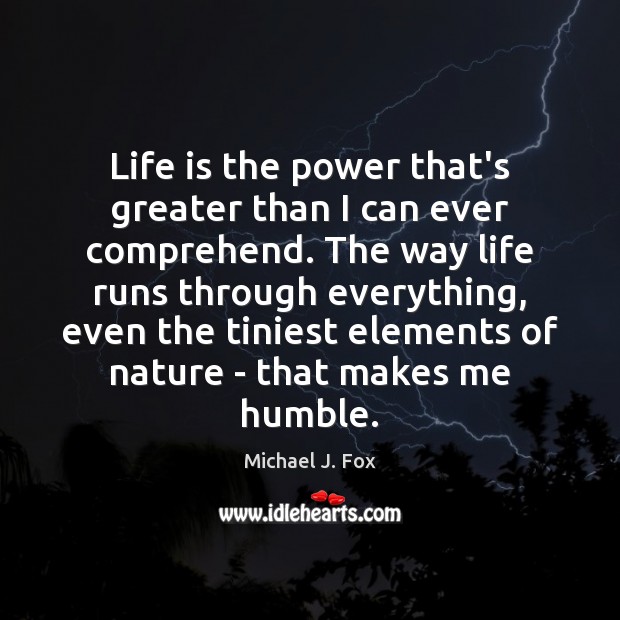 Life is the power that’s greater than I can ever comprehend. The Michael J. Fox Picture Quote