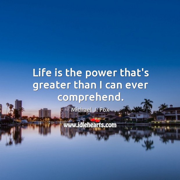 Life is the power that’s greater than I can ever comprehend. Michael J. Fox Picture Quote
