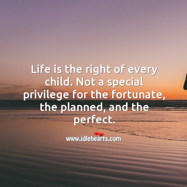 Life is the right of every child. Not a special privilege for the fortunate, the planned, and the perfect. Image