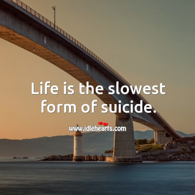 Life is the slowest form of suicide. Image