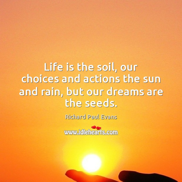 Life is the soil, our choices and actions the sun and rain, but our dreams are the seeds. Image