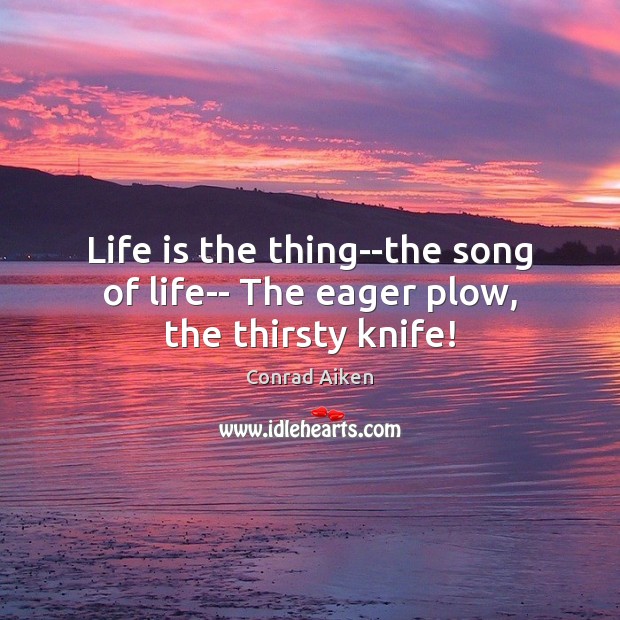 Life is the thing–the song of life– The eager plow, the thirsty knife! Image