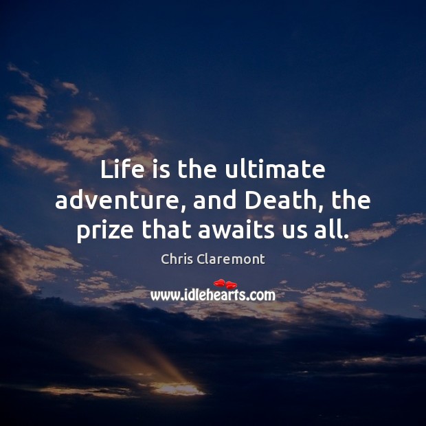 Life is the ultimate adventure, and Death, the prize that awaits us all. 