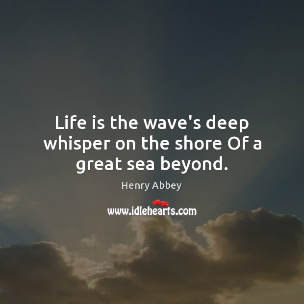 Life is the wave’s deep whisper on the shore Of a great sea beyond. Image