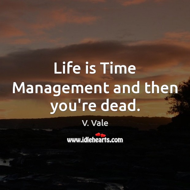Life is Time Management and then you’re dead. 