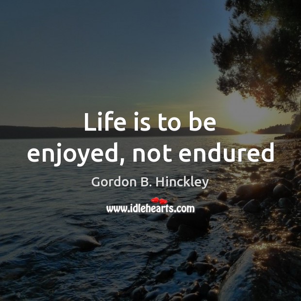 Life is to be enjoyed, not endured Gordon B. Hinckley Picture Quote