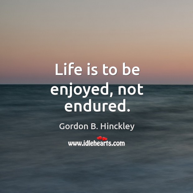 Life is to be enjoyed, not endured. Gordon B. Hinckley Picture Quote