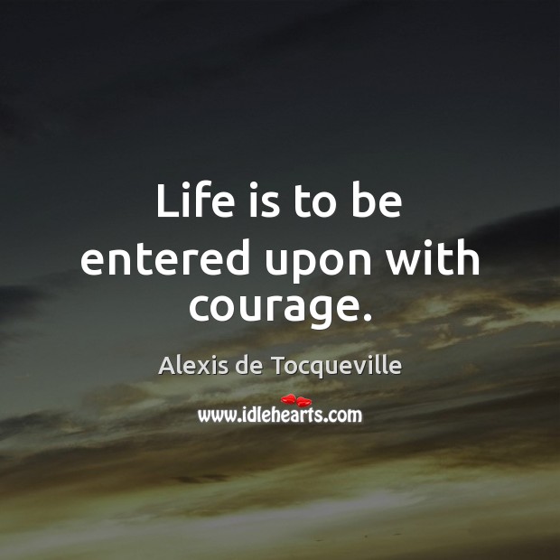 Life is to be entered upon with courage. Alexis de Tocqueville Picture Quote