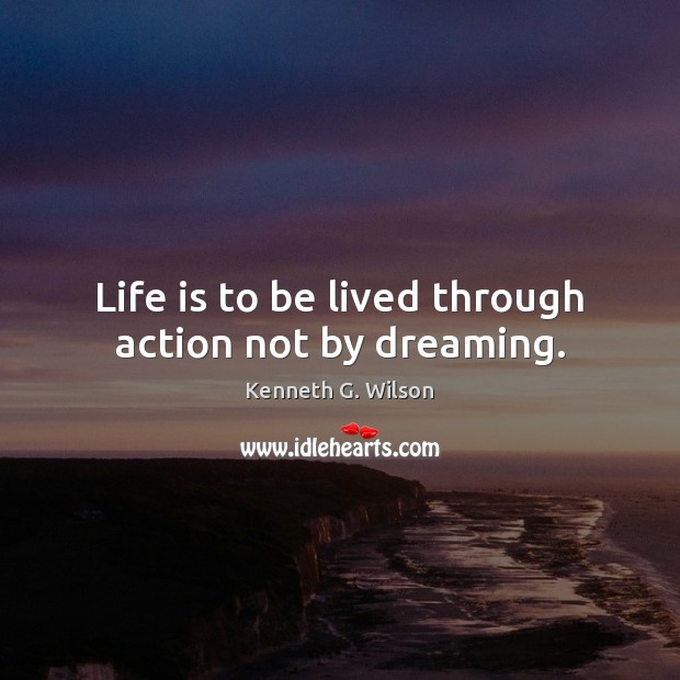 Life is to be lived through action not by dreaming. Kenneth G. Wilson Picture Quote