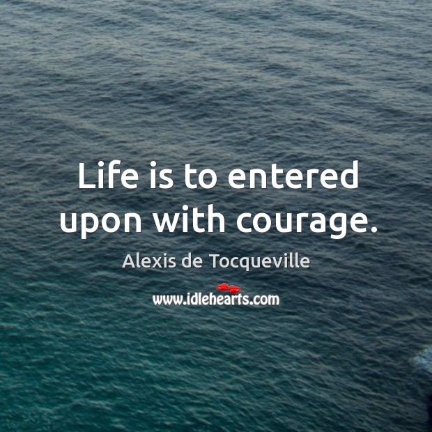 Life is to entered upon with courage. Alexis de Tocqueville Picture Quote