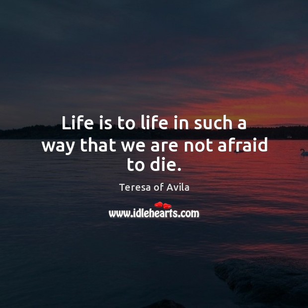 Life is to life in such a way that we are not afraid to die. Teresa of Avila Picture Quote
