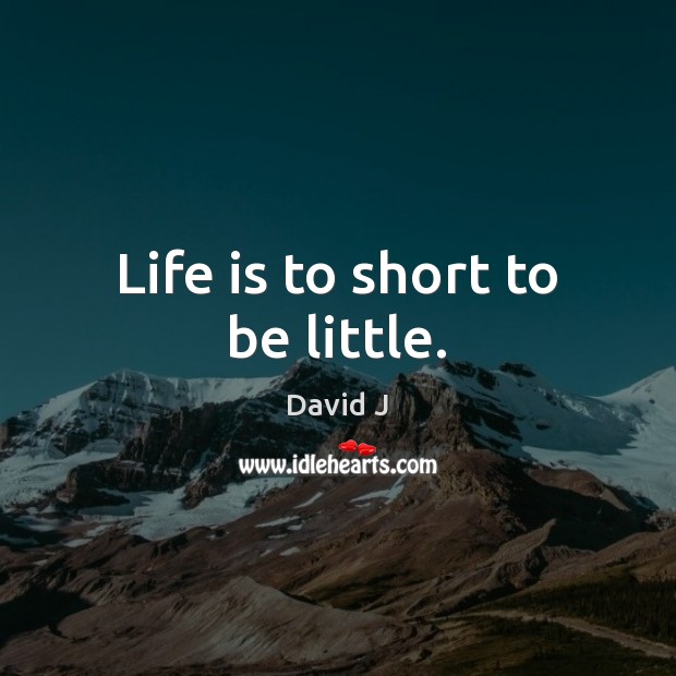 Life is to short to be little. David J Picture Quote