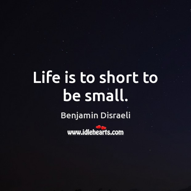Life is to short to be small. Benjamin Disraeli Picture Quote