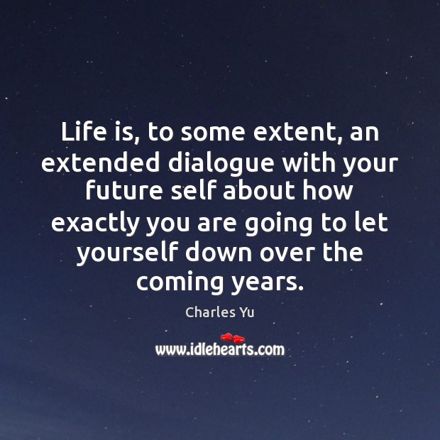 Life is, to some extent, an extended dialogue with your future self 