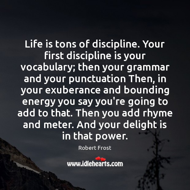 Life is tons of discipline. Your first discipline is your vocabulary; then Robert Frost Picture Quote
