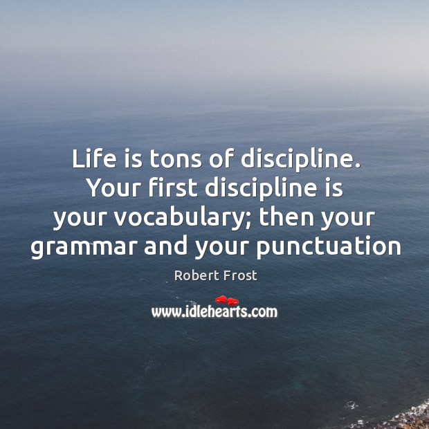 Life is tons of discipline. Your first discipline is your vocabulary; then Robert Frost Picture Quote