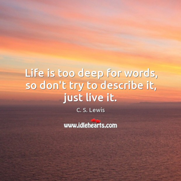 Life is too deep for words, so don’t try to describe it, just live it. Image