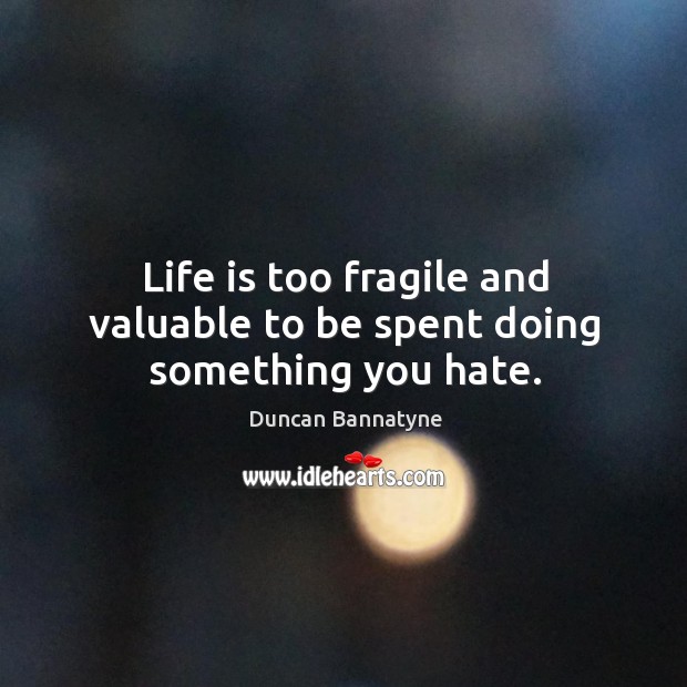 Life is too fragile and valuable to be spent doing something you hate. Duncan Bannatyne Picture Quote