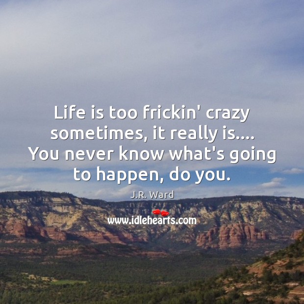 Life is too frickin’ crazy sometimes, it really is…. You never know J.R. Ward Picture Quote