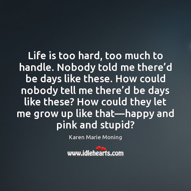 Life is too hard, too much to handle. Nobody told me there’ Karen Marie Moning Picture Quote