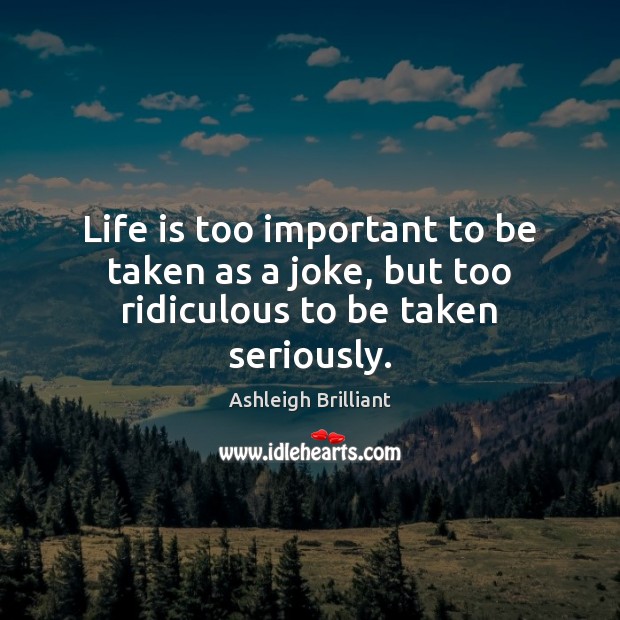 Life is too important to be taken as a joke, but too ridiculous to be taken seriously. Ashleigh Brilliant Picture Quote