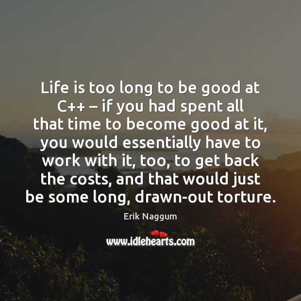 Life is too long to be good at C++ – if you had Erik Naggum Picture Quote