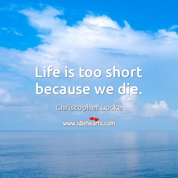 Life is too short because we die. Christopher Locke Picture Quote