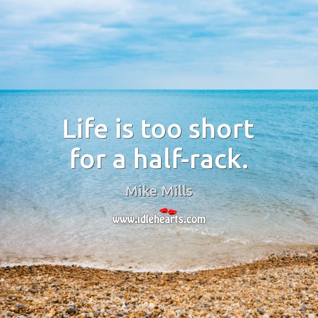 Life is too short for a half-rack. Mike Mills Picture Quote
