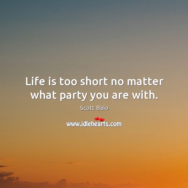 Life is too short no matter what party you are with. Life is Too Short Quotes Image
